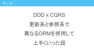 DDD x CQRS
更新系と参照系で
異なるORMを併用して
上手くいった話
テーマ
 