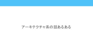 アーキテクチャ系の話あるある
 