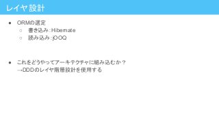 レイヤ設計
● ORMの選定
○ 書き込み：Hibernate
○ 読み込み：jOOQ
● これをどうやってアーキテクチャに組み込むか？
→DDDのレイヤ階層設計を使用する
 