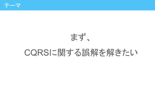 まず、
CQRSに関する誤解を解きたい
テーマ
 