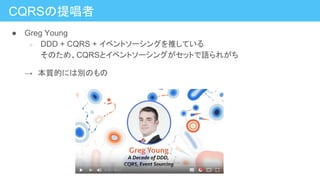 CQRSの提唱者
● Greg Young
○ DDD + CQRS + イベントソーシングを推している
そのため、CQRSとイベントソーシングがセットで語られがち
→　本質的には別のもの
 