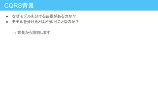 ● なぜモデルを分ける必要があるのか？
● モデルを分けるとはどういうことなのか？
→ 背景から説明します
CQRS背景
 