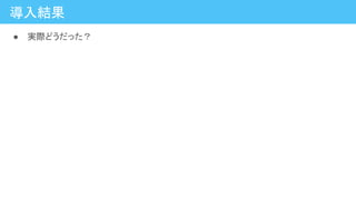 導入結果
● 実際どうだった？
 