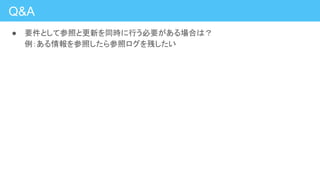 Q&A
● 要件として参照と更新を同時に行う必要がある場合は？
例：ある情報を参照したら参照ログを残したい
 