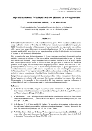 Abstracts of the 23rd UK Conference of the
Association for Computational Mechanics in Engineering
8 - 10 April 2015, Swansea University, Swansea
High ﬁdelity methods for compressible ﬂow problems on moving domains
Michael Weberstadt, Antonio J. Gil and Rub´en Sevilla
Zienkiewicz Centre for Computational Engineering, College of Engineering
Swansea University, Singleton Park, SA2 8PP, United Kingdom
{439409, a.j.gil, r.sevilla}@swansea.ac.uk
ABSTRACT
Stabilised ﬁnite element methods, such as the Streamlined/Upwind Petrov Galerkin, have been exten-
sively used in the solution of ﬂow [1], and ﬂuid-structure interaction problems [2]. In this paper, the
SUPG formulation is extended to higher degrees of approximation for moving domains and combined
with a second order temporal integrator, the generalised alpha-method [3]. The so called geometric con-
servation law [4], which arises from inexact integration of the Jacobian ﬁeld in time for moving domains,
is satisﬁed by solving numerical involutions.
This formulation has some distinct advantages. 1) Geometric conservation law is decoupled from ﬂow
variables, enhancing the e ciency of the scheme whilst maintaining second order accuracy in time for
static and dynamic domains. 2) Implicit temporal integration allows the ﬂow solver to be weakly coupled
with a solid dynamics solver inside an iterative scheme for application to ﬂuid structure interaction
problems, where highly non-linear e↵ects must be properly resolved between ﬂuid and solid. 3) For a
given required level of accuracy, it can be shown that higher order degrees of spatial approximation and
second order temporal accuracy lead to reduced computational cost when simulating transient problems.
4) Advantages 1) and 3) lead to preservation of ﬂow e↵ects such as vortices over large distances and time
periods for reduced computational e↵ort, ideal for the simulation of impinging wind gusts.
Test problems are presented to demonstrate the advantages of the outlined formulation. Solutions to the
Burgers’ equation are evaluated in 1D to ascertain the robustness and optimal convergence of the scheme.
The evaluation is then extended to the solution of the 2D Euler equations, where the performance is
evaluated. In both cases, evaluations are made for both static and dynamic domains.
References
[1] R. Sevilla, O. Hassan and K. Morgan, “An analysis of the performance of a high-order stabilised
ﬁnite element method for simulating compressible ﬂows,” Computer Methods in Applied Mechanics
and Engineering, vol. 253, pp. 15–27, 2013.
[2] W. Dettmer and D. Peri´c, “A computational framework for ﬂuid-structure interaction: Finite element
formulation and applications,” Computer Methods in Applied Mechanics and Engineering, vol. 195,
pp. 5754–5779, 2005.
[3] K. E. Jansen, C. H. Whiting and G. M. Hulbert, “A generalized-alpha method for integrating the
ﬁltered Navier-Stokes equations with a stabilized ﬁnite element method,” Computer Methods in Ap-
plied Mechanics and Engineering, vol. 190, pp. 305–319, 1999.
[4] A. J. Gil, J. Bonet, J. Silla and O. Hassan, “A discrete geometric conservation law (DGCL) for a cell
vertex ﬁnite-volume algorithm on moving domains,” International Journal for Numerical Methods
in Biomedical Engineering, vol. 26, pp. 770–779, 2010.
 
