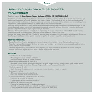 Temario
Sesión 1: Martes 20 de octubre de 2015, de 9:00 a 17:30h.
VENTA ESTRATÉGICA
Sesión a cargo de Juan Marcos Moner, Socio de MANUM CONSULTING GROUP
Se entiende por venta estratégica aquella en la cual se ofrecen productos y servicios dotados de un elevado valor añadido o que
resultan por su naturaleza de carácter estratégico para nuestros clientes. Como resultado de ello, en el proceso de decisión de
compra intervendrán interlocutores en diferentes posiciones, con niveles de influencia distintos, así como con necesidades y criterios
de valoración sustancialmente distintos y a los que hay que dar una respuesta convincente.
Ya no solo se trata de alcanzar un mayor éxito en el cierre de ventas de envergadura considerable, sino también entender en que
oportunidades vale la pena invertir, intuir que recursos internos serán necesarios, así como el movilizar y coordinar a diferentes
personas y departamentos de la propia organización y la del cliente.
Entender y dominar estos conceptos por parte de los responsables de equipos comerciales en entornos B2B, es cada vez más
determinante para el propio éxito y para el éxito del conjunto del equipo comercial a su cargo.
Así pues, esta primera sesión del CLUB COMERCIAL tiene por objeto aportar todos los conocimientos necesarios para afrontar con
éxito las oportunidades comerciales que nos presentan compañías de tamaño y capacidad de compra elevadas.
OBJETIVOS PARTICULARES:
- Conocer los distintos elementos que aparecen en un contexto de venta estratégica y cómo afrontarlos adecuadamente
- Desarrollar una mayor habilidad para identificar las mejores oportunidades y administrar tiempo y recursos adecuadamente tanto
propios como del equipo de ventas
- Entender la importancia del posicionamiento de la compañía y del propio vendedor en el contexto de la venta estratégica.
- Aprender a desarrollar un plan de acción eficaz y a darle un seguimiento adecuado..
PROGRAMA:
- Los fundamentos de la venta estratégica
- Requisitos para que una venta sea estratégica
- Los condicionantes de éxito en la venta estratégica
- Valorar oportunidades de venta de modo eficaz
- Reconocer cuando hay una verdadera oportunidad - ¿es real?, ¿puedo competir?, ¿puedo ganar?, ¿vale la pena ganar?
- Las cinco estrategias competitivas - Defender, Fragmentar, Enfrentar, Flanquear y Desarrollar
- Articular la propuesta de valor
- Las 3 alternativas de posicionamiento - menor precio, mejora de costes e impacto en negocio
- Organización y política
- Diferenciar entre estructura formal e informal
- Los 4 roles presentes en las tomas de decisión
- La gestión de los roles en la toma de decisiones de compra
- Los niveles de influencia de cada rol
- Nuestro estado de posicionamiento en cada rol
- La definición de nuestro plan de acción
- Entender las agendas de cada rol - profesional y personal
- Definir la estrategia de relación con cada rol - neutralizar, motivar y apalancar
- Diseñar el plan de actuación - pasar de las ideas a la acción de modo eficaz
 