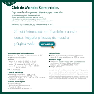Inscripción
www.apd.es
Si está interesado en inscribirse a este
curso, hágalo a través de nuestra
página web:
Información práctica del seminario
• Fecha: 20,27 de octubre,3 y 10 de noviembre de 2015
• Lugar: Instalaciones de APD
• Horario:
Martes 20 de octubre, de 9:00 h. a 17:30h.
Martes 27 de octubre, de 9:00 h. a 17:30 h.
Martes 3 de noviembre, de 9:00 h. a 17:30 h.
Martes 10 de noviembre, de 18:15 h. a 20:45 h.
+ Cena de Clausura
Tel: 93 440 76 05
Cuota de inscripción
• Socios Protectores de APD: 1.350€ + I.V.A.
• Socios globales, individuales: 1.890€ + I.V.A.
• No socios: 2.700€ + 21% I.V.A. SER SOCIO DE APD TIENE
IMPORTANTES VENTAJAS
Derechos de inscripción
• Material de trabajo
• Manual de Management comercial
• Almuerzo de trabajo
• Diploma acreditativo de participación
Cancelaciones
• En caso de no cancelar la inscripción o realizarla con
menos de 24 horas deberá abonar el 100% del importe.
Forma de pago
• Domiciliación
• Transferencia a favor de APD Zona Mediterrània:
La Caixa: c/c 2100-0815-58-0200578991
• Cheque nominativo.
Los gastos de formación de personal tienen la consideración de gastos deducibles para la deter-
minación del rendimiento de las actividades económicas, tanto en el Impuesto sobre Sociedades
como en el Impuesto sobre la Renta de las Personas Físicas. Aquellos gastos e inversiones destina-
dos a habituar a los empleados en la utilización de las nuevas tecnologías de la comunicación y
de la información dan derecho a practicar una deducción en la cuota íntegra de ambos impuestos
en el porcentaje previsto legalmente.
Si no pudiera asistir a este acto, le rogamos haga llegar esta información a otra persona a quien
Ud. estime que pueda serle de utilidad. Si recibiera más de un programa de esta convocatoria, le
rogamos lo comunique a nuestro departamento de base de datos, e-mail: basededatos@apd.es.
Barcelona, 20 y 27 de octubre, 3 y 10 de noviembre de 2015
Club de Mandos Comerciales
Programa enfocado a gerentes y jefes de equipos comerciales
¿Cómo penetrar en nuevos clientes estratégicos?
¿En qué oportunidades comerciales es preciso invertir?
¿Cómo obtener lo mejor de nuestros gestores comerciales?
¿Cómo optimizar la cadena de valor en las ventas de una compañía?
 