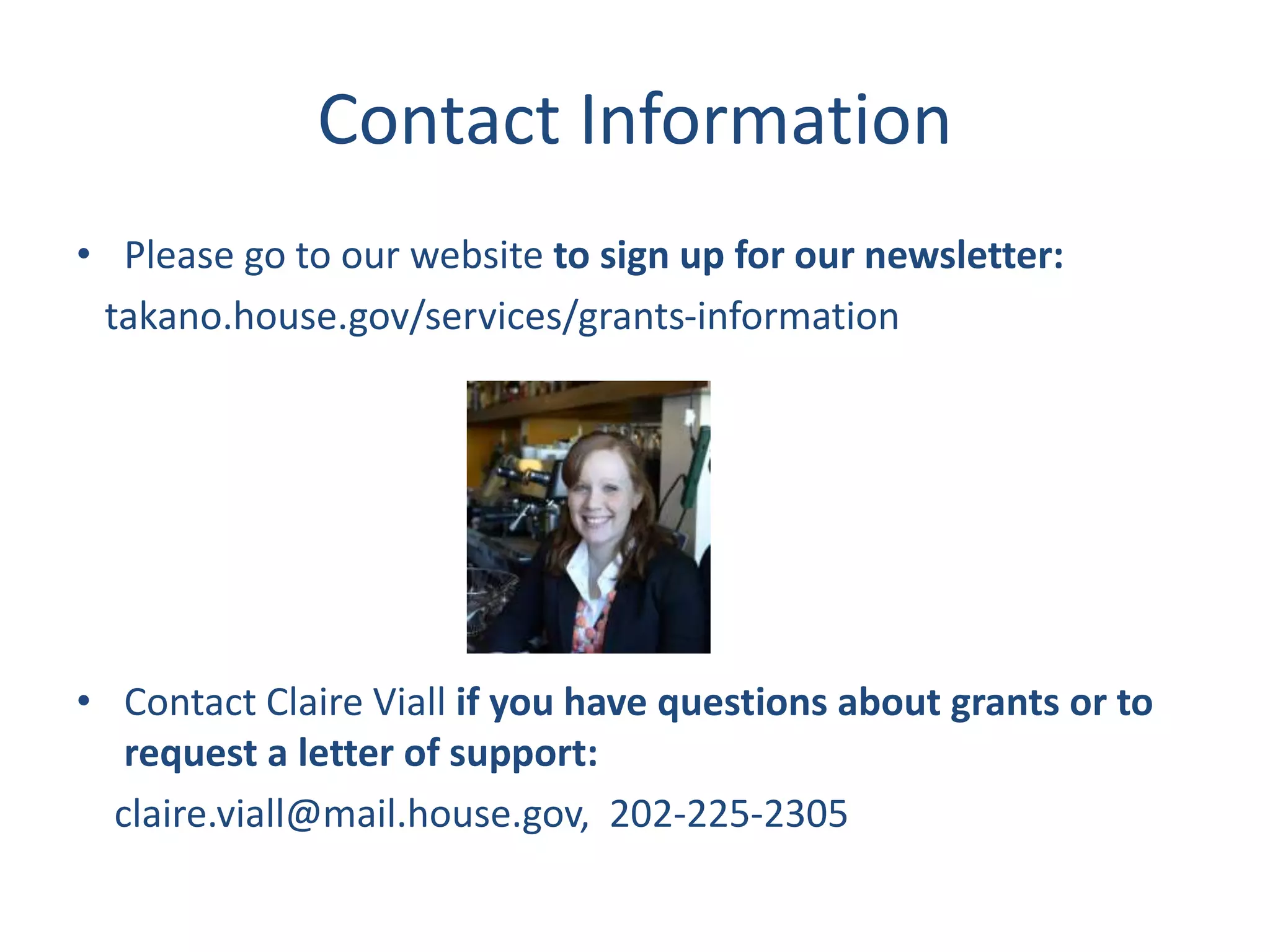 Contact Information
• Please go to our website to sign up for our newsletter:
takano.house.gov/services/grants-information
• Contact Claire Viall if you have questions about grants or to
request a letter of support:
claire.viall@mail.house.gov, 202-225-2305
 