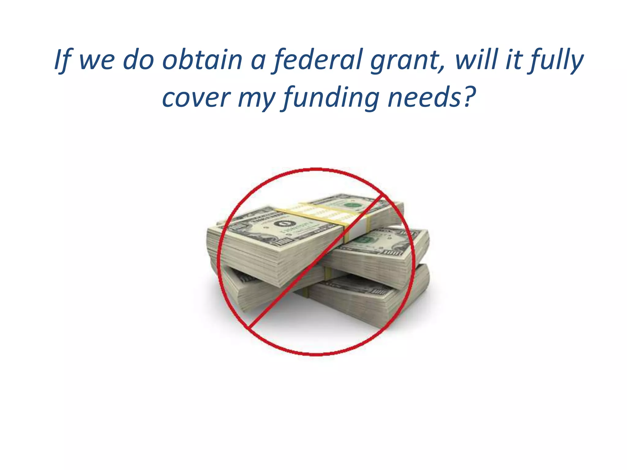 If we do obtain a federal grant, will it fully
cover my funding needs?
 