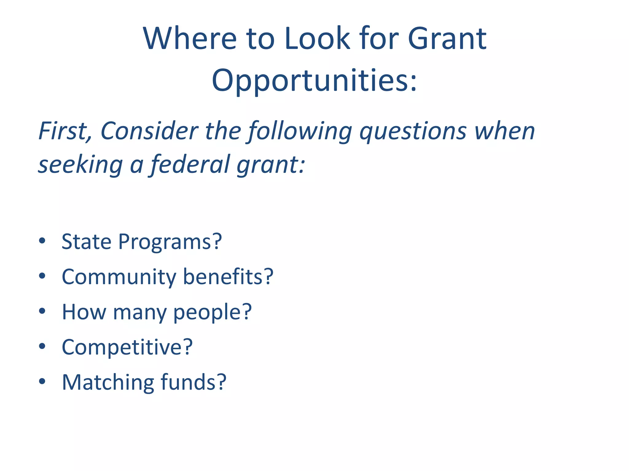 Where to Look for Grant
Opportunities:
First, Consider the following questions when
seeking a federal grant:
• State Programs?
• Community benefits?
• How many people?
• Competitive?
• Matching funds?
 