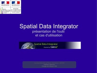 Spatial Data Integrator présentation de l'outil  et cas d'utilisation Journées Nationales du Réseau Géomatique - 02/10/09 mathieu.rajerison Chargé de mission SIG 