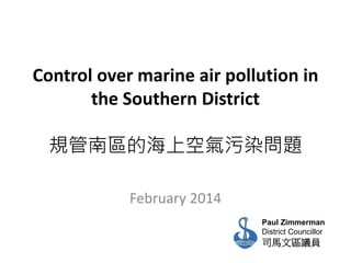 Control over marine air pollution in
the Southern District
規管南區的海上空氣污染問題
February 2014
Paul Zimmerman
District Councillor

司馬文區議員

 