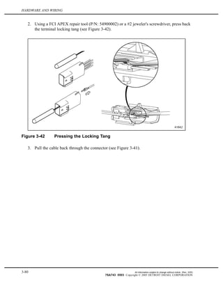 HARDWARE AND WIRING
2. Using a FCI APEX repair tool (P/N: 54900002) or a #2 jeweler's screwdriver, press back
the terminal locking tang (see Figure 3-42).
Figure 3-42 Pressing the Locking Tang
3. Pull the cable back through the connector (see Figure 3-41).
3-80 All information subject to change without notice. (Rev. 3/05)
7SA743 0503 Copyright © 2005 DETROIT DIESEL CORPORATION
 