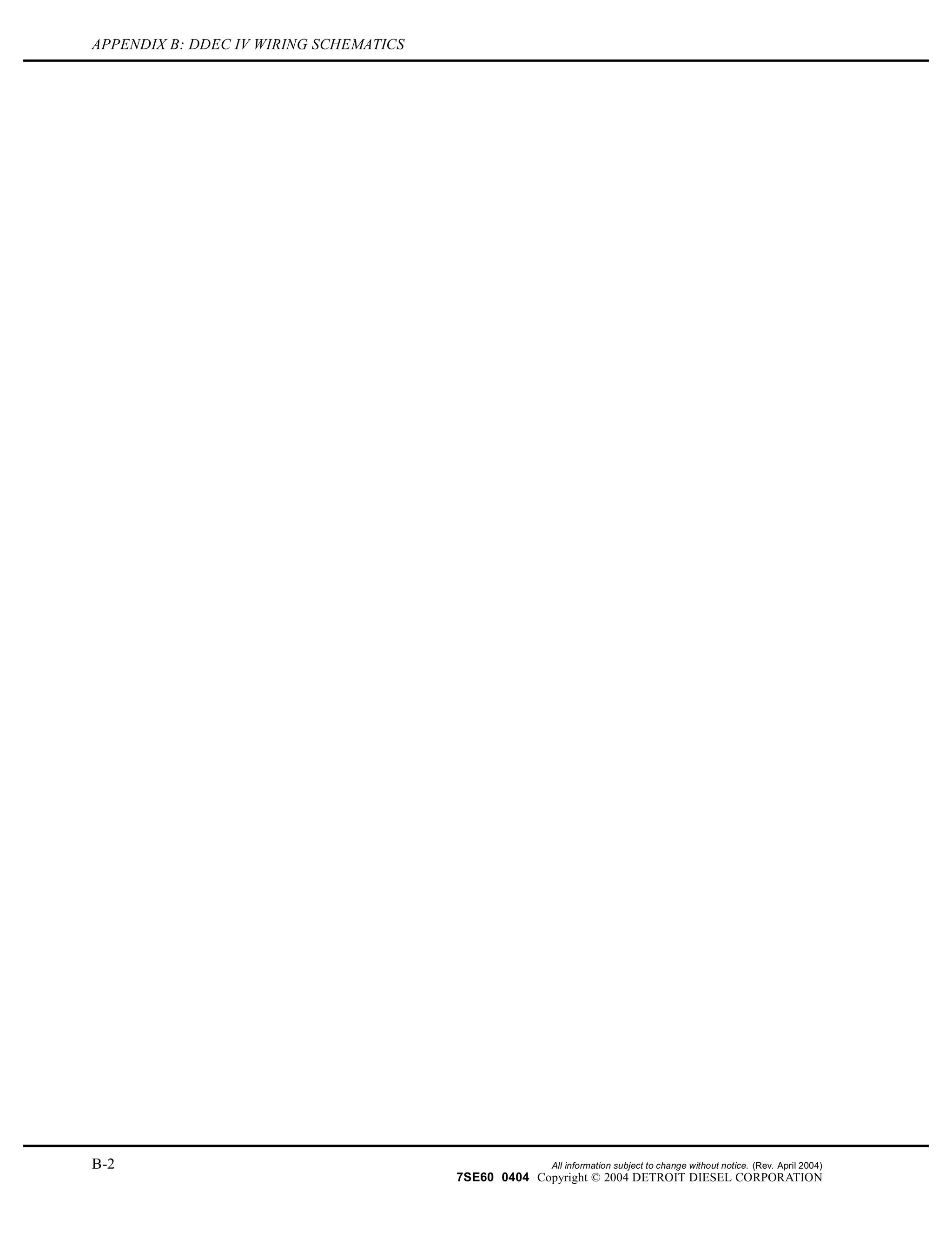APPENDIX B: DDEC IV WIRING SCHEMATICS
B-2 All information subject to change without notice. (Rev. April 2004)
7SE60 0404 Copyright © 2004 DETROIT DIESEL CORPORATION
 