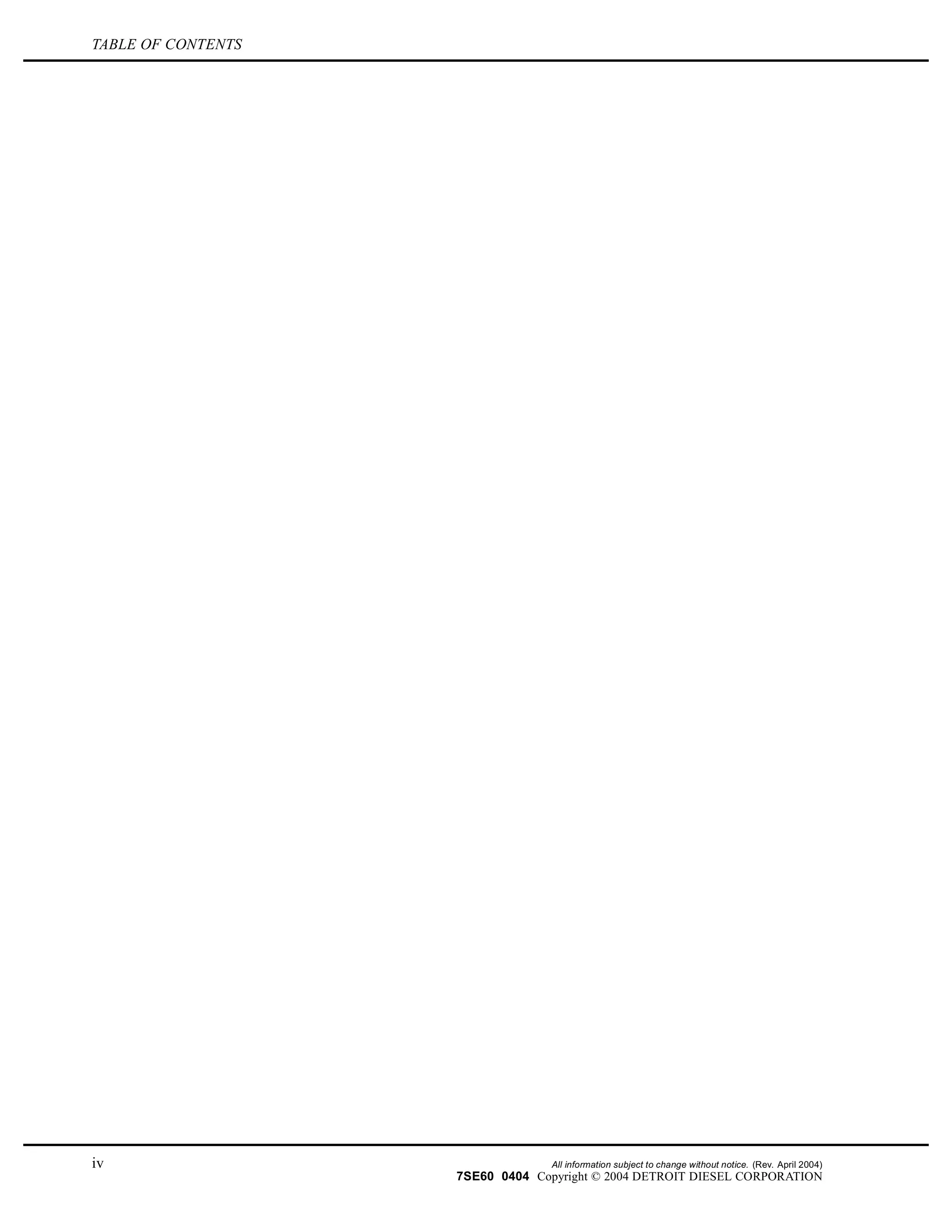 TABLE OF CONTENTS
iv All information subject to change without notice. (Rev. April 2004)
7SE60 0404 Copyright © 2004 DETROIT DIESEL CORPORATION
 