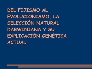 DEL FIJISMO AL 
EVOLUCIONISMO, LA 
SELECCIÓN NATURAL 
DARWINIANA Y SU 
EXPLICACIÓN GENÉTICA 
ACTUAL. 
 