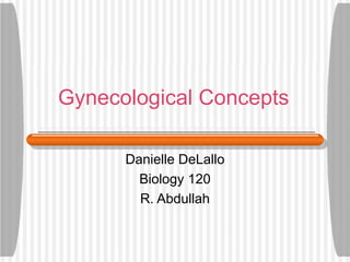 Gynecological Concepts Danielle DeLallo Biology 120 R. Abdullah 