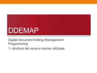 DDEMAP
Digital Document Editing Management
Programming
1- struttura del corso e risorse utilizzate
 