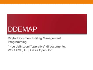 DDEMAP
Digital Document Editing Management
Programming
1- Le definizioni "operative" di documento:
W3C XML, TEI, Oasis OpenDoc
 
