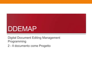 DDEMAP
Digital Document Editing Management
Programming
2 - Il documento come Progetto
 