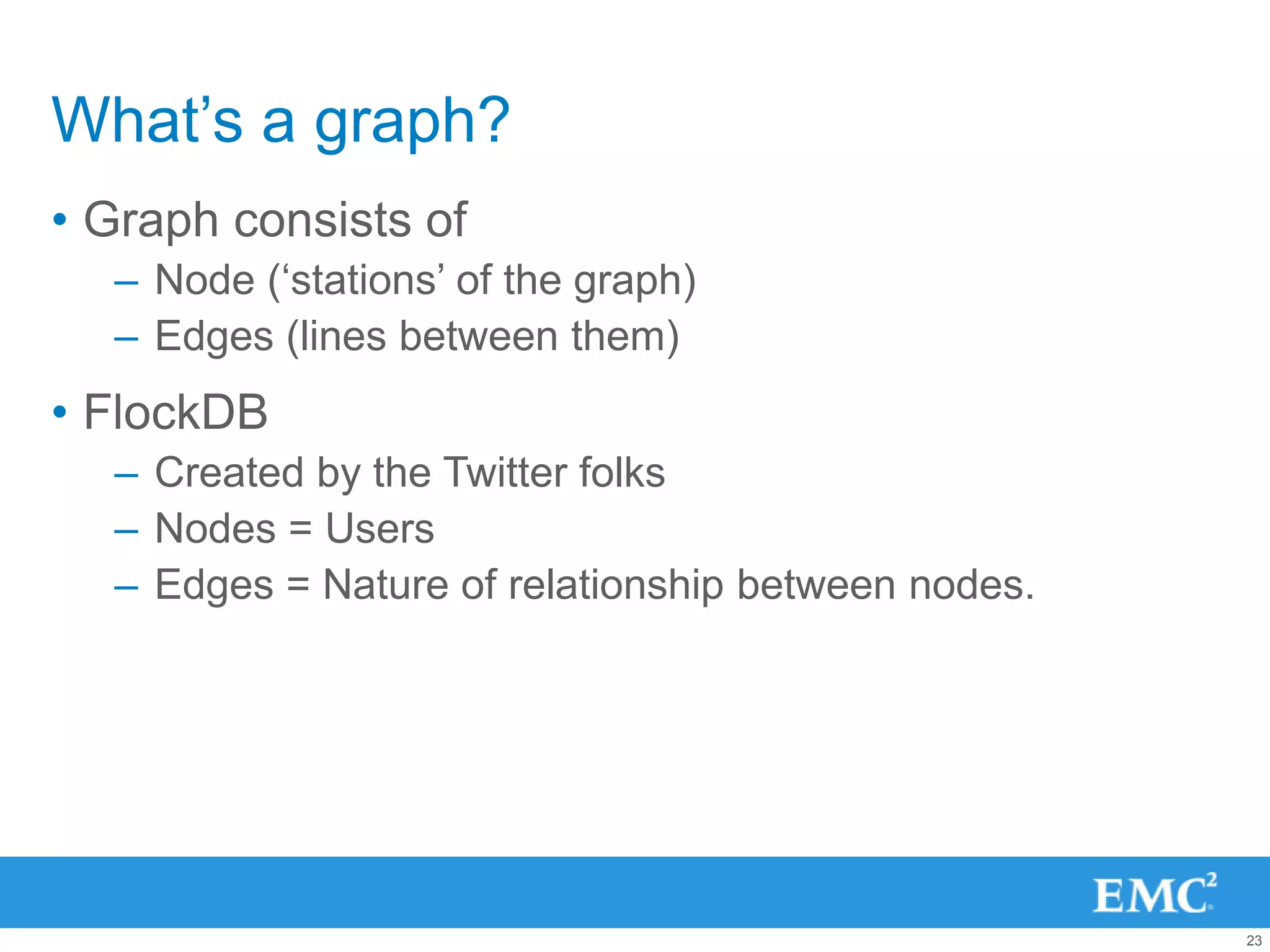 What‟s a graph?
• Graph consists of
  – Node („stations‟ of the graph)
  – Edges (lines between them)
• FlockDB
  – Created by the Twitter folks
  – Nodes = Users
  – Edges = Nature of relationship between nodes.




                                                    23
 