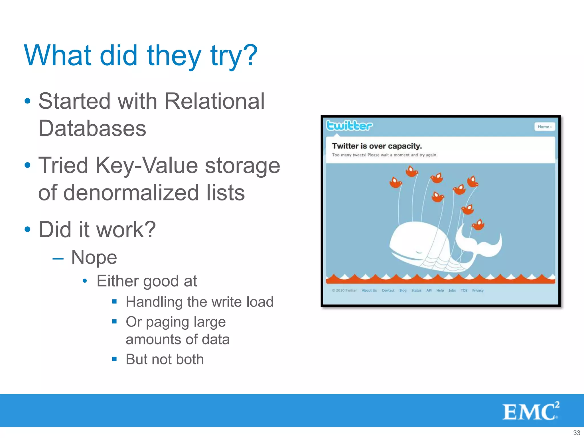 What did they try?
• Started with Relational
  Databases
• Tried Key-Value storage
  of denormalized lists
• Did it work?
   – Nope
      • Either good at
           Handling the write load
           Or paging large
            amounts of data
           But not both



                                      33
 