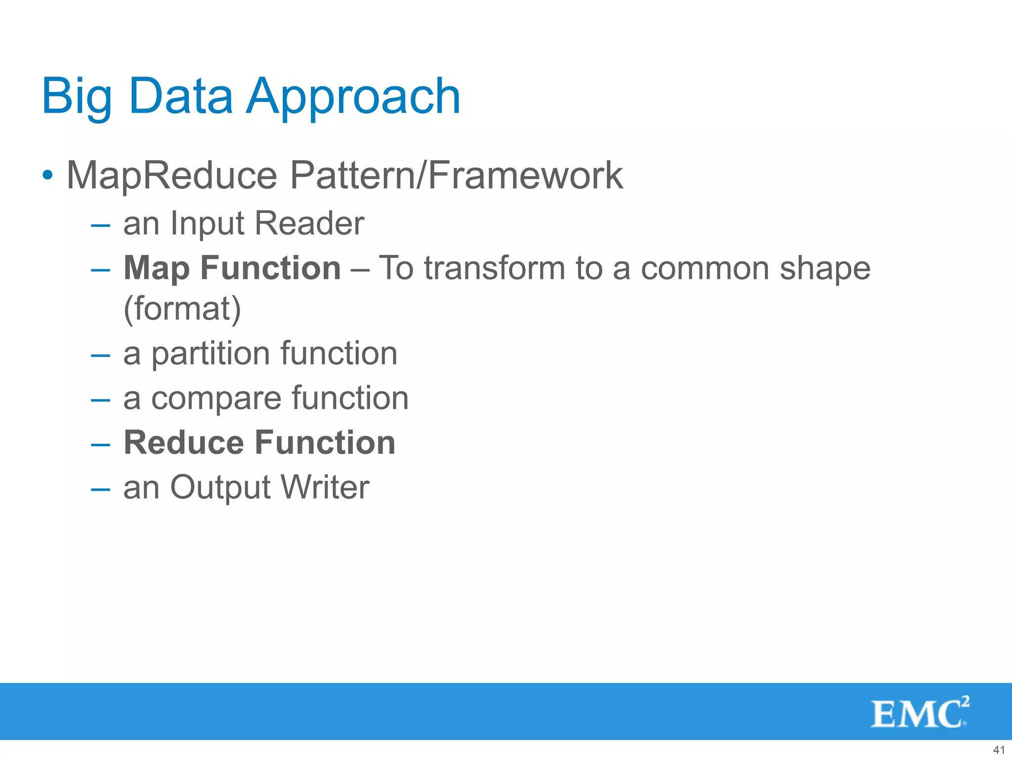 Big Data Approach
• MapReduce Pattern/Framework
  – an Input Reader
  – Map Function – To transform to a common shape
    (format)
  – a partition function
  – a compare function
  – Reduce Function
  – an Output Writer




                                                    41
 