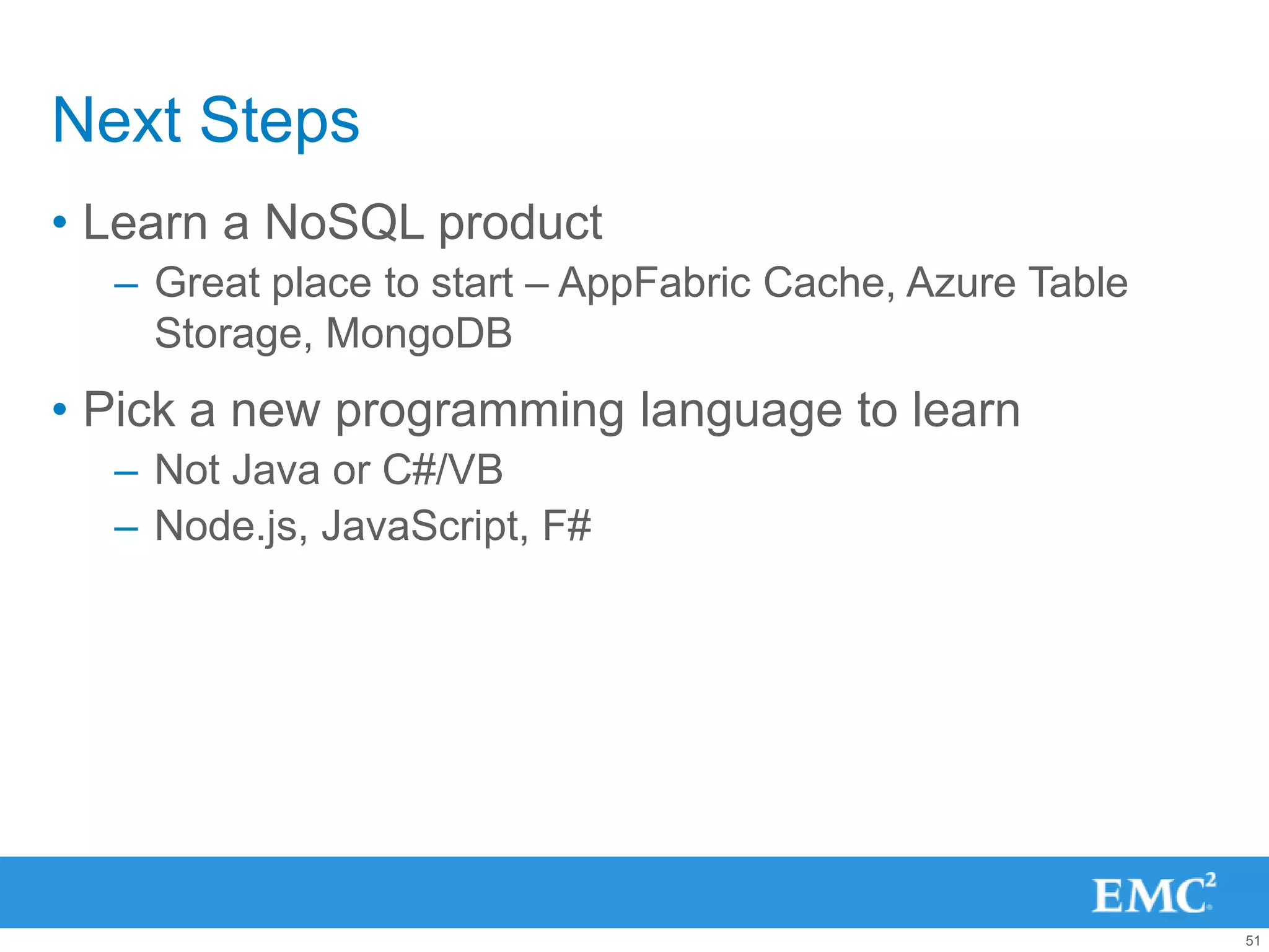 Next Steps
• Learn a NoSQL product
  – Great place to start – AppFabric Cache, Azure Table
    Storage, MongoDB
• Pick a new programming language to learn
  – Not Java or C#/VB
  – Node.js, JavaScript, F#




                                                          51
 