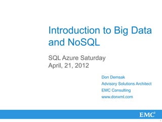 Introduction to Big Data
and NoSQL
SQL Azure Saturday
April, 21, 2012
                Don Demsak
                Advisory Solutions Architect
                EMC Consulting
                www.donxml.com




                                               1
 