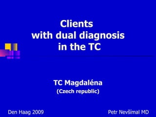 Clients  with d ual diagn osis   in   the TC TC Magdaléna (Czech republic) Den Haag 2009   Petr Nevšímal MD 