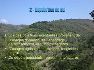2 - Dépollution du sol2 - Dépollution du sol
Etude des pollutions éventuelles provenant de:
• D’usages domestiques : épandage,
enfouissements, ordures ménagères
• D’usages agricoles : herbicides, fongicides,
engrais
• De dépôts industriels : objets manufacturés
 