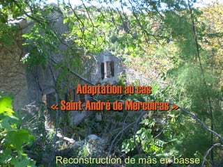 Adaptation au casAdaptation au cas
« Saint-André de Mercoiras »« Saint-André de Mercoiras »
Reconstruction de mâs en basse
 