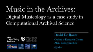 David De Roure
Music in the Archives:
Digital Musicology as a case study in
Computational Archival Science
Oxford e-Research Centre
Alan Turing Institute
@dder
 