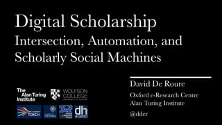 David De Roure
Digital Scholarship
Intersection, Automation, and
Scholarly Social Machines
Oxford e-Research Centre
Alan Turing Institute
@dder
 