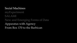 Social Machines
myExperiment
SALAMI
New and Emerging Forms of Data
Apparatus with Agency
From Box 170 to the Barbican
 