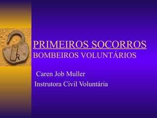 PRIMEIROS SOCORROS BOMBEIROS VOLUNTÁRIOS Caren Job Muller Instrutora Civil Voluntária 