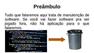 Preâmbulo
Tudo que falaremos aqui trata de manutenção de
software. Se você vai fazer software pra ser
jogado fora, não há aplicação para o que
falaremos.
 
