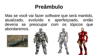 Preâmbulo
Mas se você vai fazer software que será mantido,
atualizado, evoluído e aperfeiçoado, então
deveria se preocupar com os tópicos que
abordaremos.
 