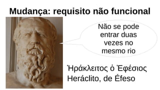 Mudança: requisito não funcional
Não se pode
entrar duas
vezes no
mesmo rio
Ἡράκλειτος ὁ Ἐφέσιος
Heráclito, de Éfeso
 