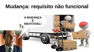 Mudança: requisito não funcional
A MUDANÇA
É
INEVITÁVEL!
 