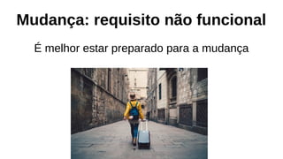 Mudança: requisito não funcional
É melhor estar preparado para a mudança
 