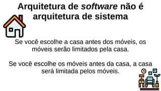 Arquitetura de software não é
arquitetura de sistema
Se você escolhe a casa antes dos móveis, os
móveis serão limitados pela casa.
Se você escolhe os móveis antes da casa, a casa
será limitada pelos móveis.
 
