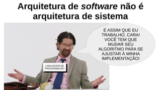 Arquitetura de software não é
arquitetura de sistema
É ASSIM QUE EU
TRABALHO, CARA!
VOCÊ TEM QUE
MUDAR SEU
ALGORITMO PARA SE
AJUSTAR À MINHA
IMPLEMENTAÇÃO!
LINGUAGEM DE
PROGRAMAÇÃO
 