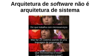 Arquitetura de software não é
arquitetura de sistema
Diz que trabalha com microsserviços
Mas faz um sistema usando só uma
linguagem de programação!
Que microsserviço é esse?
 