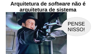 Arquitetura de software não é
arquitetura de sistema
PENSE
NISSO!
 