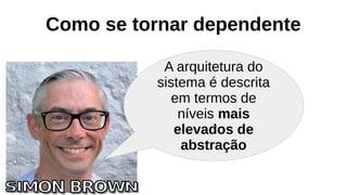 Como se tornar dependente
A arquitetura do
sistema é descrita
em termos de
níveis mais
elevados de
abstração
 
