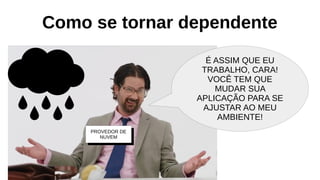Como se tornar dependente
É ASSIM QUE EU
TRABALHO, CARA!
VOCÊ TEM QUE
MUDAR SUA
APLICAÇÃO PARA SE
AJUSTAR AO MEU
AMBIENTE!
PROVEDOR DE
NUVEM
 