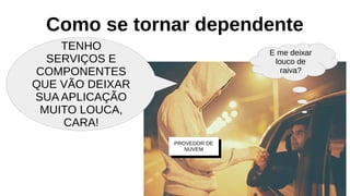 Como se tornar dependente
TENHO
SERVIÇOS E
COMPONENTES
QUE VÃO DEIXAR
SUA APLICAÇÃO
MUITO LOUCA,
CARA!
PROVEDOR DE
NUVEM
E me deixar
louco de
raiva?
 