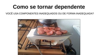 Como se tornar dependente
VOCÊ USA COMPONENTES INADEQUADOS OU DE FORMA INADEQUADA?
 
