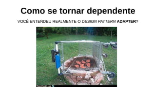 Como se tornar dependente
VOCÊ ENTENDEU REALMENTE O DESIGN PATTERN ADAPTER?
 